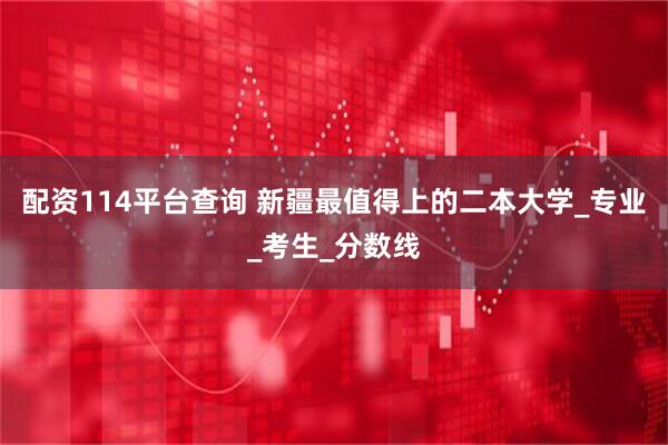 配资114平台查询 新疆最值得上的二本大学_专业_考生_分数线