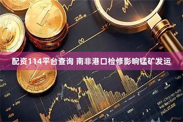 配资114平台查询 南非港口检修影响锰矿发运