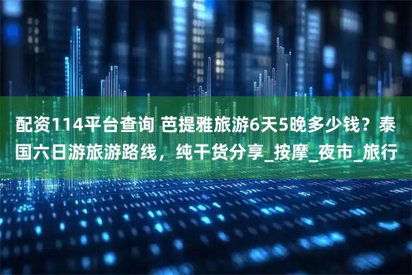 配资114平台查询 芭提雅旅游6天5晚多少钱？泰国六日游旅游路线，纯干货分享_按摩_夜市_旅行