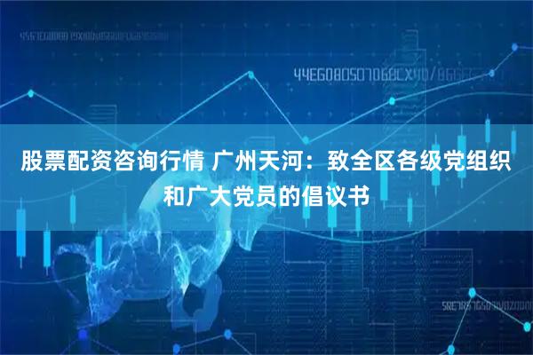 股票配资咨询行情 广州天河：致全区各级党组织和广大党员的倡议书