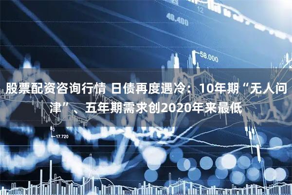 股票配资咨询行情 日债再度遇冷：10年期“无人问津”、五年期需求创2020年来最低