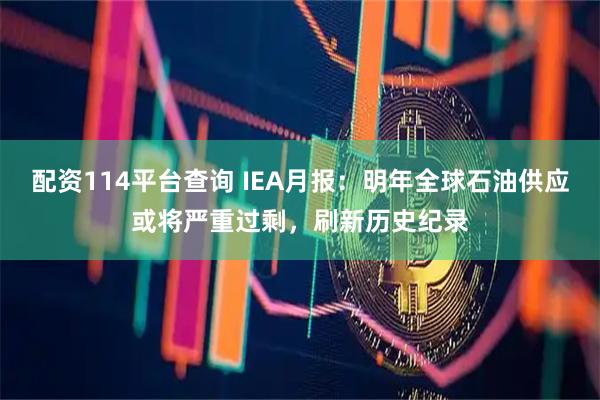 配资114平台查询 IEA月报：明年全球石油供应或将严重过剩，刷新历史纪录