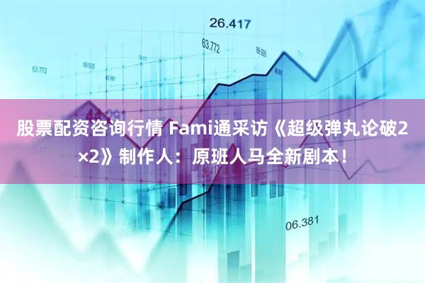 股票配资咨询行情 Fami通采访《超级弹丸论破2×2》制作人：原班人马全新剧本！