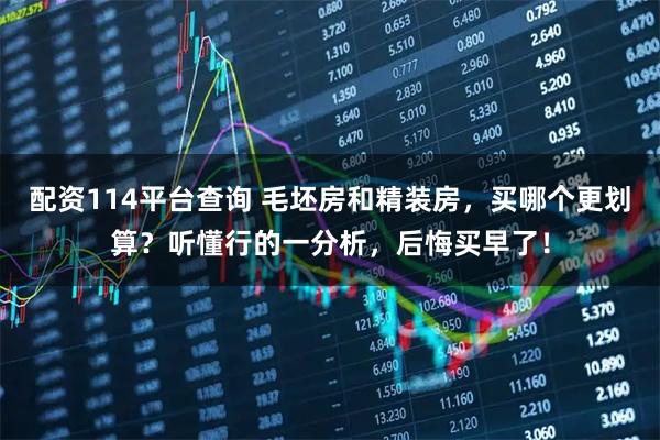 配资114平台查询 毛坯房和精装房，买哪个更划算？听懂行的一分析，后悔买早了！
